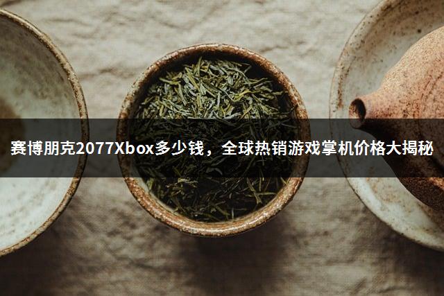 赛博朋克2077Xbox多少钱，全球热销游戏掌机价格大揭秘-1
